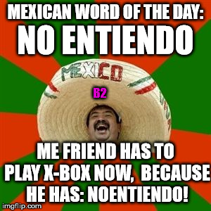x-box | MEXICAN WORD OF THE DAY: ME FRIEND HAS TO PLAY X-BOX NOW,  BECAUSE HE HAS: NOENTIENDO! NO ENTIENDO B2 | image tagged in succesful mexican,word of the day | made w/ Imgflip meme maker