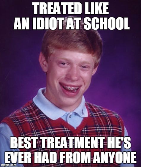 Bad Luck Brian Meme | TREATED LIKE AN IDIOT AT SCHOOL BEST TREATMENT HE'S EVER HAD FROM ANYONE | image tagged in memes,bad luck brian | made w/ Imgflip meme maker