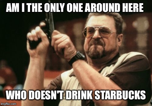 Am I The Only One Around Here | AM I THE ONLY ONE AROUND HERE WHO DOESN'T DRINK STARBUCKS | image tagged in memes,am i the only one around here | made w/ Imgflip meme maker