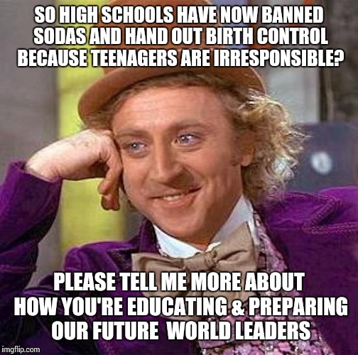 Stop coddling our teenagers. They're capable of making sound judgments if given the chance.  | SO HIGH SCHOOLS HAVE NOW BANNED SODAS AND HAND OUT BIRTH CONTROL BECAUSE TEENAGERS ARE IRRESPONSIBLE? PLEASE TELL ME MORE ABOUT HOW YOU'RE E | image tagged in memes,creepy condescending wonka | made w/ Imgflip meme maker