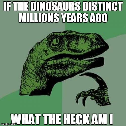 Philosoraptor Meme | IF THE DINOSAURS DISTINCT MILLIONS YEARS AGO WHAT THE HECK AM I | image tagged in memes,philosoraptor | made w/ Imgflip meme maker