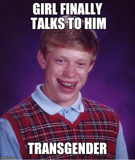 Bad Luck Brian | GIRL FINALLY TALKS TO HIM TRANSGENDER | image tagged in memes,bad luck brian | made w/ Imgflip meme maker