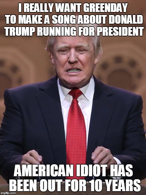 Donald Trump | I REALLY WANT GREENDAY TO MAKE A SONG ABOUT DONALD TRUMP RUNNING FOR PRESIDENT AMERICAN IDIOT HAS BEEN OUT FOR 10 YEARS | image tagged in donald trump,funny memes,greenday,politics | made w/ Imgflip meme maker