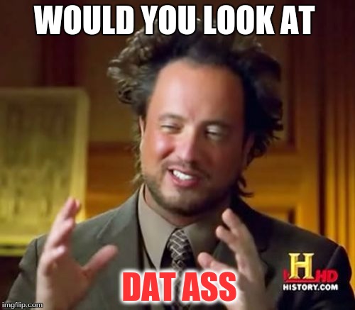 Ancient Aliens Meme | WOULD YOU LOOK AT DAT ASS | image tagged in memes,ancient aliens | made w/ Imgflip meme maker