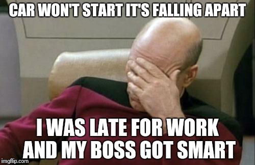 One of those days!!!! | CAR WON'T START IT'S FALLING APART I WAS LATE FOR WORK AND MY BOSS GOT SMART | image tagged in memes,captain picard facepalm | made w/ Imgflip meme maker