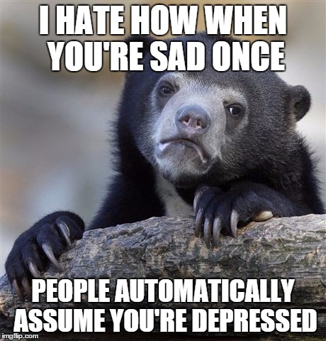 Confession Bear | I HATE HOW WHEN YOU'RE SAD ONCE PEOPLE AUTOMATICALLY ASSUME YOU'RE DEPRESSED | image tagged in memes,confession bear | made w/ Imgflip meme maker