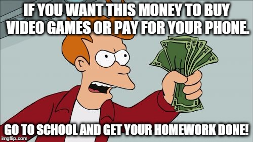 Shut Up And Take My Money Fry | IF YOU WANT THIS MONEY TO BUY VIDEO GAMES OR PAY FOR YOUR PHONE. GO TO SCHOOL AND GET YOUR HOMEWORK DONE! | image tagged in memes,shut up and take my money fry | made w/ Imgflip meme maker