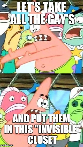 Put It Somewhere Else Patrick | LET'S TAKE ALL THE GAY'S AND PUT THEM IN THIS "INVISIBLE" CLOSET | image tagged in memes,put it somewhere else patrick | made w/ Imgflip meme maker