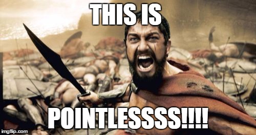 Sparta Leonidas Meme | THIS IS POINTLESSSS!!!! | image tagged in memes,sparta leonidas | made w/ Imgflip meme maker