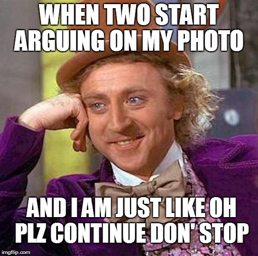 Creepy Condescending Wonka | WHEN TWO START ARGUING ON MY PHOTO AND I AM JUST LIKE OH PLZ CONTINUE DON' STOP | image tagged in memes,creepy condescending wonka | made w/ Imgflip meme maker