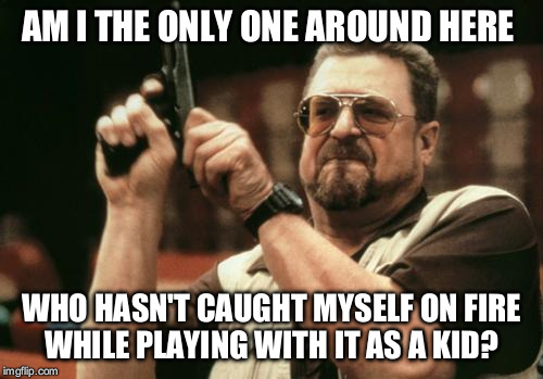 John Goodman | AM I THE ONLY ONE AROUND HERE WHO HASN'T CAUGHT MYSELF ON FIRE WHILE PLAYING WITH IT AS A KID? | image tagged in john goodman,AdviceAnimals | made w/ Imgflip meme maker