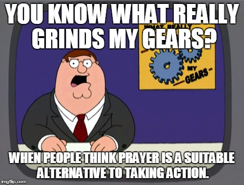 Peter Griffin News | YOU KNOW WHAT REALLY GRINDS MY GEARS? WHEN PEOPLE THINK PRAYER IS A SUITABLE ALTERNATIVE TO TAKING ACTION. | image tagged in memes,peter griffin news | made w/ Imgflip meme maker