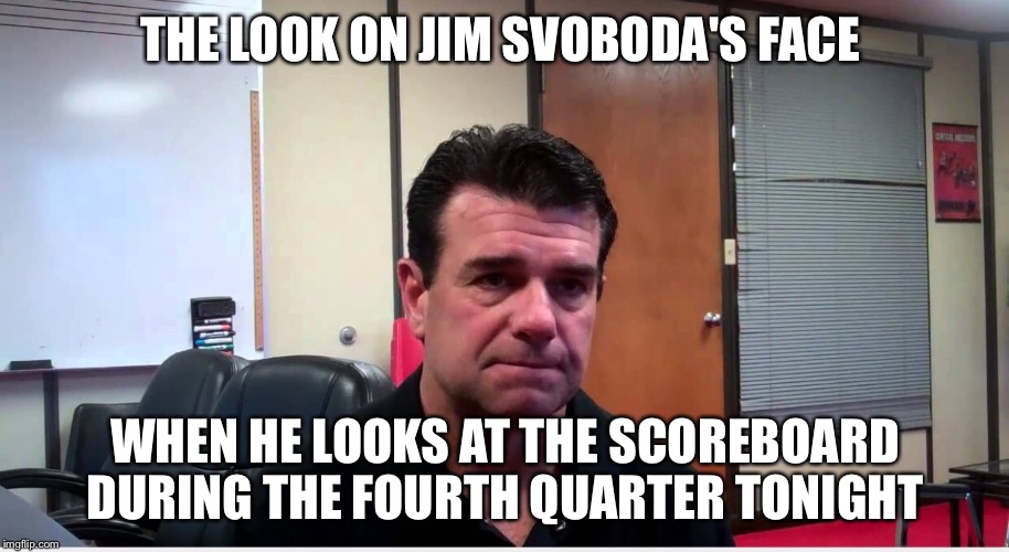 THE LOOK ON JIM SVOBODA'S FACE WHEN HE LOOKS AT THE SCOREBOARD DURING THE FOURTH QUARTER TONIGHT | made w/ Imgflip meme maker