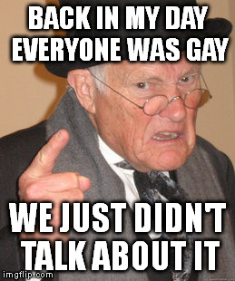 Back In My Day | BACK IN MY DAY EVERYONE WAS GAY WE JUST DIDN'T TALK ABOUT IT | image tagged in memes,back in my day | made w/ Imgflip meme maker