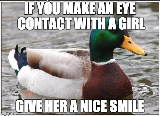 Actual Advice Mallard Meme | IF YOU MAKE AN EYE CONTACT WITH A GIRL GIVE HER A NICE SMILE | image tagged in memes,actual advice mallard | made w/ Imgflip meme maker