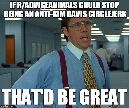That Would Be Great | IF R/ADVICEANIMALS COULD STOP BEING AN ANTI-KIM DAVIS CIRCLEJERK THAT'D BE GREAT | image tagged in memes,that would be great | made w/ Imgflip meme maker