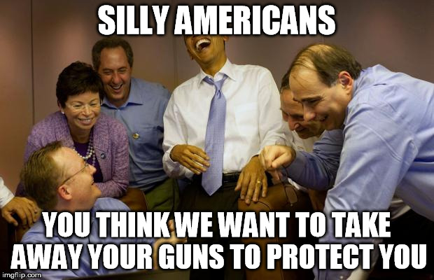 Taking our guns protects WHO exactly? | SILLY AMERICANS YOU THINK WE WANT TO TAKE AWAY YOUR GUNS TO PROTECT YOU | image tagged in memes,and then i said obama,gun control,agenda 21,freedom | made w/ Imgflip meme maker