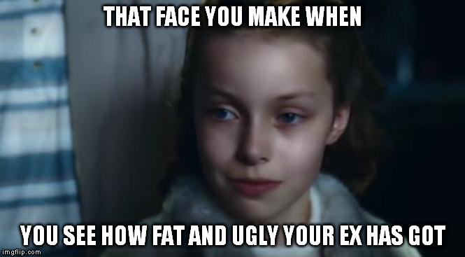 THAT FACE YOU MAKE WHEN YOU SEE HOW FAT AND UGLY YOUR EX HAS GOT | image tagged in evil looking veruca | made w/ Imgflip meme maker