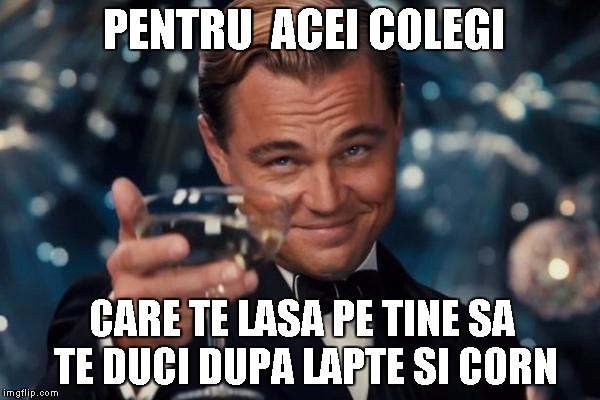 Leonardo Dicaprio Cheers | PENTRU  ACEI COLEGI CARE TE LASA PE TINE SA TE DUCI DUPA LAPTE SI CORN | image tagged in memes,leonardo dicaprio cheers | made w/ Imgflip meme maker