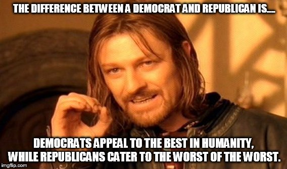 One Does Not Simply Meme | THE DIFFERENCE BETWEEN A DEMOCRAT AND REPUBLICAN IS.... DEMOCRATS APPEAL TO THE BEST IN HUMANITY, WHILE REPUBLICANS CATER TO THE WORST OF TH | image tagged in memes,one does not simply | made w/ Imgflip meme maker