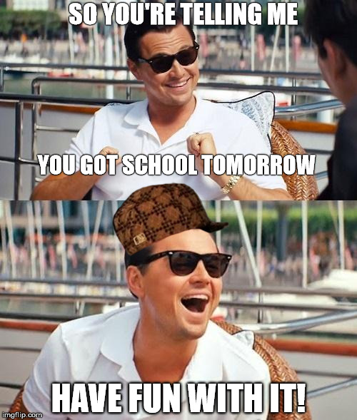 You have school tomorrow, have fun with it dicaprio meme | SO YOU'RE TELLING ME HAVE FUN WITH IT! YOU GOT SCHOOL TOMORROW | image tagged in dicaprio_boat,scumbag,school,back to school,after school,leonardo dicaprio wolf of wall street | made w/ Imgflip meme maker