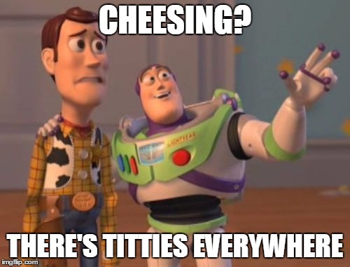 X, X Everywhere | CHEESING? THERE'S TITTIES EVERYWHERE | image tagged in memes,x x everywhere | made w/ Imgflip meme maker