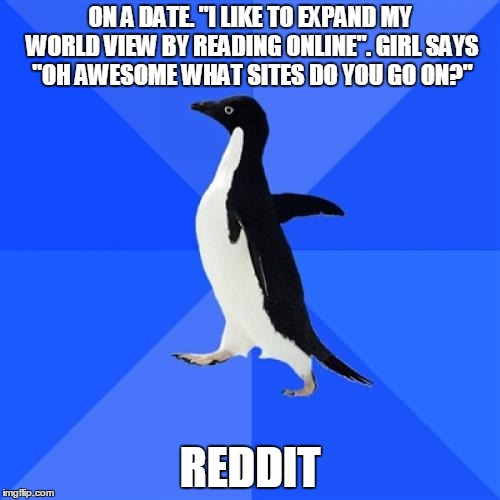 Socially Awkward Penguin | ON A DATE. "I LIKE TO EXPAND MY WORLD VIEW BY READING ONLINE". GIRL SAYS "OH AWESOME WHAT SITES DO YOU GO ON?" REDDIT | image tagged in memes,socially awkward penguin,AdviceAnimals | made w/ Imgflip meme maker