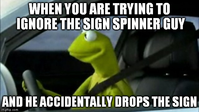 Sitting at a long light | WHEN YOU ARE TRYING TO IGNORE THE SIGN SPINNER GUY AND HE ACCIDENTALLY DROPS THE SIGN | image tagged in kermit-thinking | made w/ Imgflip meme maker