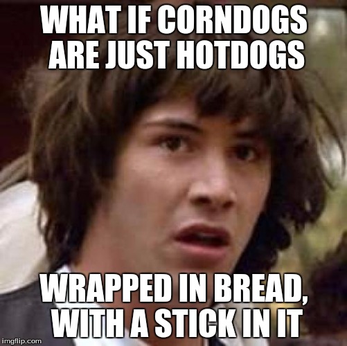 Conspiracy Keanu Meme | WHAT IF CORNDOGS ARE JUST HOTDOGS WRAPPED IN BREAD, WITH A STICK IN IT | image tagged in memes,conspiracy keanu | made w/ Imgflip meme maker