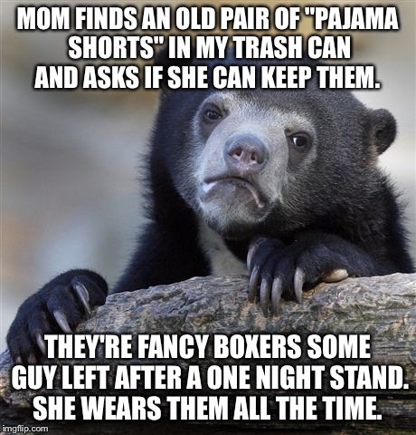 Confession Bear Meme | MOM FINDS AN OLD PAIR OF "PAJAMA SHORTS" IN MY TRASH CAN AND ASKS IF SHE CAN KEEP THEM. THEY'RE FANCY BOXERS SOME GUY LEFT AFTER A ONE NIGHT | image tagged in memes,confession bear,AdviceAnimals | made w/ Imgflip meme maker