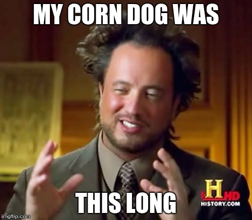 Ancient Aliens | MY CORN DOG WAS THIS LONG | image tagged in memes,ancient aliens | made w/ Imgflip meme maker