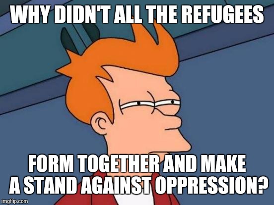 Futurama Fry | WHY DIDN'T ALL THE REFUGEES FORM TOGETHER AND MAKE A STAND AGAINST OPPRESSION? | image tagged in memes,futurama fry | made w/ Imgflip meme maker