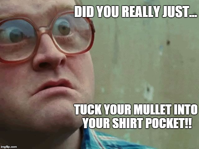 Bubbles | DID YOU REALLY JUST... TUCK YOUR MULLET INTO YOUR SHIRT POCKET!! | image tagged in bubbles | made w/ Imgflip meme maker