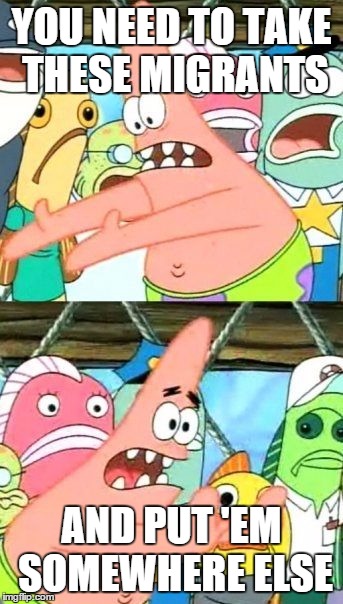 Put It Somewhere Else Patrick Meme | YOU NEED TO TAKE THESE MIGRANTS AND PUT 'EM SOMEWHERE ELSE | image tagged in memes,put it somewhere else patrick | made w/ Imgflip meme maker