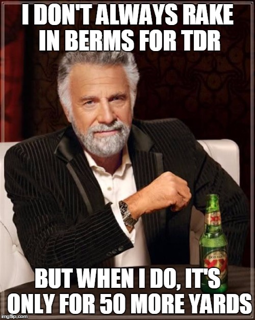 The Most Interesting Man In The World Meme | I DON'T ALWAYS RAKE IN BERMS FOR TDR BUT WHEN I DO, IT'S ONLY FOR 50 MORE YARDS | image tagged in memes,the most interesting man in the world | made w/ Imgflip meme maker