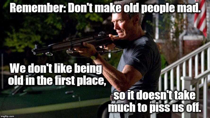 Pissed Off Old People | Remember: Don't make old people mad. We don't like being old in the first place, so it doesn't take much to piss us off. | image tagged in gran torino,clint eastwood,get off my lawn | made w/ Imgflip meme maker