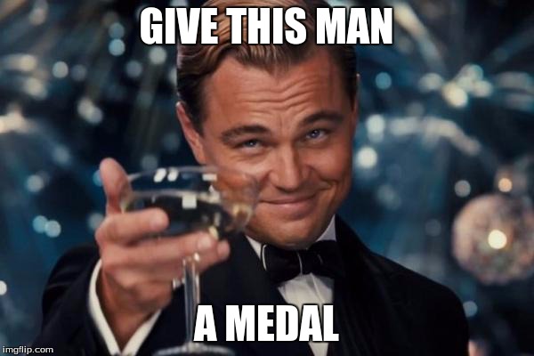 Leonardo Dicaprio Cheers Meme | GIVE THIS MAN A MEDAL | image tagged in memes,leonardo dicaprio cheers | made w/ Imgflip meme maker