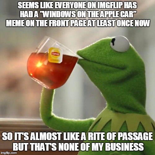 But That's None Of My Business Meme | SEEMS LIKE EVERYONE ON IMGFLIP HAS HAD A "WINDOWS ON THE APPLE CAR" MEME ON THE FRONT PAGE AT LEAST ONCE NOW SO IT'S ALMOST LIKE A RITE OF P | image tagged in memes,but thats none of my business,kermit the frog | made w/ Imgflip meme maker