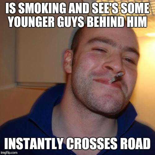 Seriously! Give this guy a cookie! | IS SMOKING AND SEE'S SOME YOUNGER GUYS BEHIND HIM INSTANTLY CROSSES ROAD | image tagged in memes,good guy greg | made w/ Imgflip meme maker
