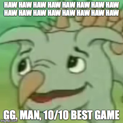 HAW HAW HAW HAW HAW HAW HAW HAW HAW HAW HAW HAW HAW HAW HAW HAW GG, MAN, 10/10 BEST GAME | image tagged in yee | made w/ Imgflip meme maker