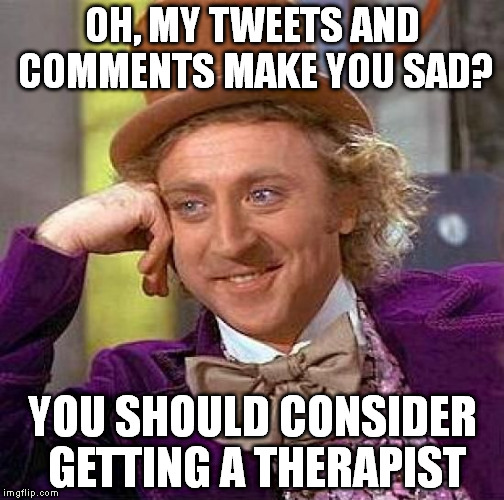 Creepy Condescending Wonka | OH, MY TWEETS AND COMMENTS MAKE YOU SAD? YOU SHOULD CONSIDER GETTING A THERAPIST | image tagged in memes,creepy condescending wonka | made w/ Imgflip meme maker