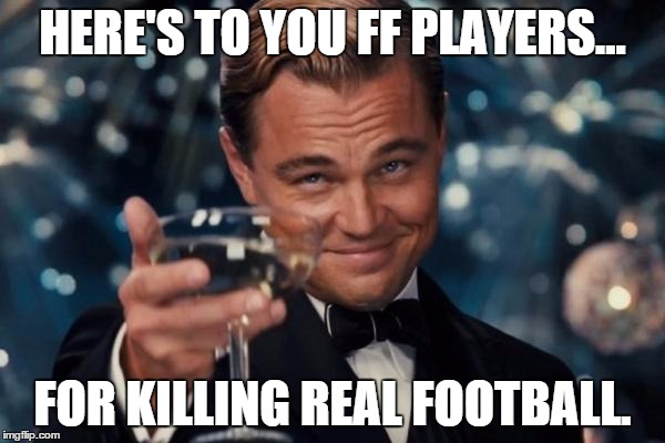 Leonardo Dicaprio Cheers Meme | HERE'S TO YOU FF PLAYERS... FOR KILLING REAL FOOTBALL. | image tagged in memes,leonardo dicaprio cheers | made w/ Imgflip meme maker