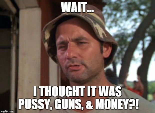 So I Got That Goin For Me Which Is Nice Meme | WAIT... I THOUGHT IT WAS PUSSY, GUNS, & MONEY?! | image tagged in memes,so i got that goin for me which is nice | made w/ Imgflip meme maker