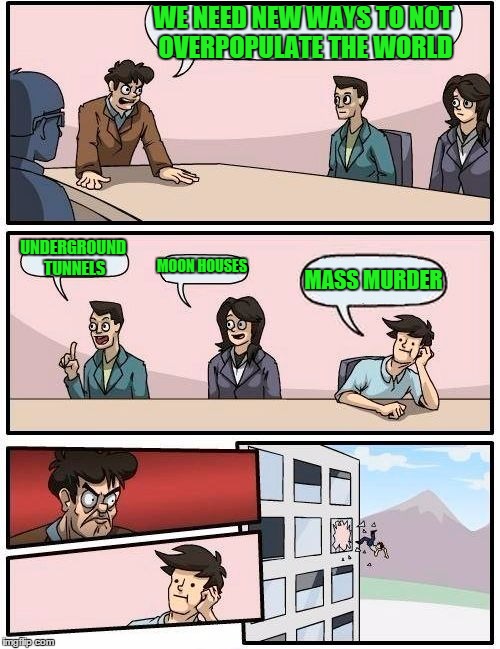 Boardroom Meeting Suggestion Meme | WE NEED NEW WAYS TO NOT OVERPOPULATE THE WORLD UNDERGROUND TUNNELS MOON HOUSES MASS MURDER | image tagged in memes,boardroom meeting suggestion | made w/ Imgflip meme maker