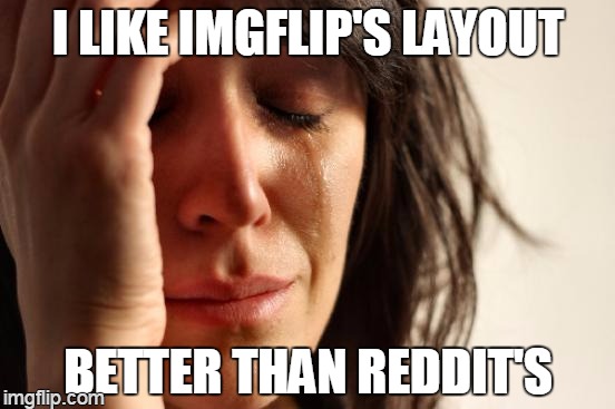 my views will remain low | I LIKE IMGFLIP'S LAYOUT BETTER THAN REDDIT'S | image tagged in memes,first world problems | made w/ Imgflip meme maker