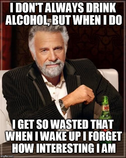 The Most Interesting Man In The World Meme | I DON'T ALWAYS DRINK ALCOHOL, BUT WHEN I DO I GET SO WASTED THAT WHEN I WAKE UP I FORGET HOW INTERESTING I AM | image tagged in memes,the most interesting man in the world | made w/ Imgflip meme maker