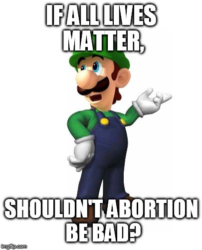 Logic Luigi | IF ALL LIVES MATTER, SHOULDN'T ABORTION BE BAD? | image tagged in logic luigi | made w/ Imgflip meme maker