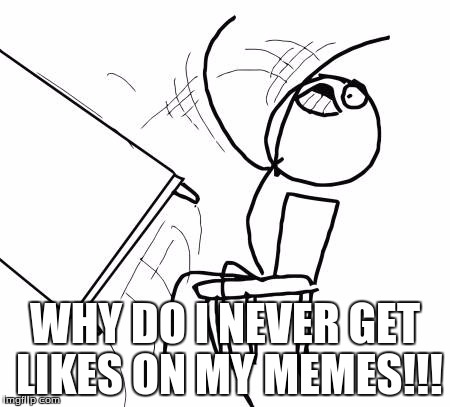 Table Flip Guy Meme | WHY DO I NEVER GET LIKES ON MY MEMES!!! | image tagged in memes,table flip guy | made w/ Imgflip meme maker