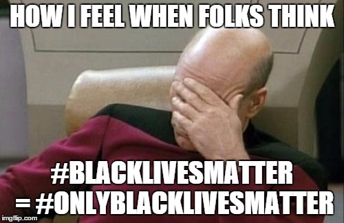 Captain Picard Facepalm | HOW I FEEL WHEN FOLKS THINK #BLACKLIVESMATTER = #ONLYBLACKLIVESMATTER | image tagged in memes,captain picard facepalm | made w/ Imgflip meme maker