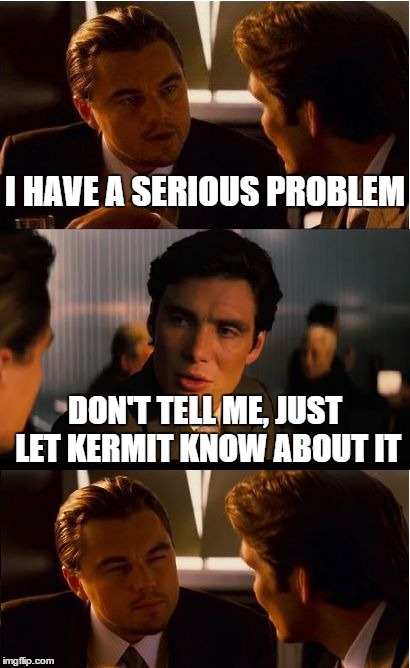 Kermit, really? | I HAVE A SERIOUS PROBLEM DON'T TELL ME, JUST LET KERMIT KNOW ABOUT IT | image tagged in memes,inception,kermit the frog,kermit,first world problems | made w/ Imgflip meme maker